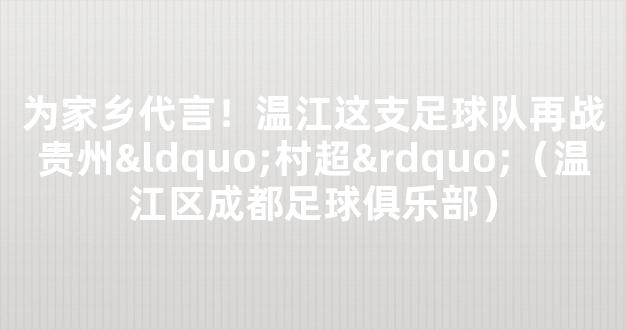 为家乡代言！温江这支足球队再战贵州“村超”（温江区成都足球俱乐部）