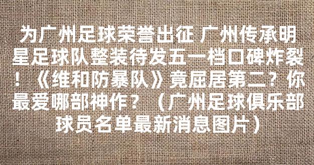 为广州足球荣誉出征 广州传承明星足球队整装待发五一档口碑炸裂！《维和防暴队》竟屈居第二？你最爱哪部神作？（广州足球俱乐部球员名单最新消息图片）