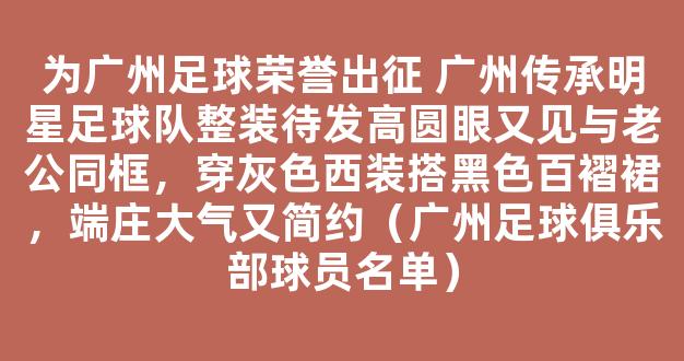 为广州足球荣誉出征 广州传承明星足球队整装待发高圆眼又见与老公同框，穿灰色西装搭黑色百褶裙，端庄大气又简约（广州足球俱乐部球员名单）