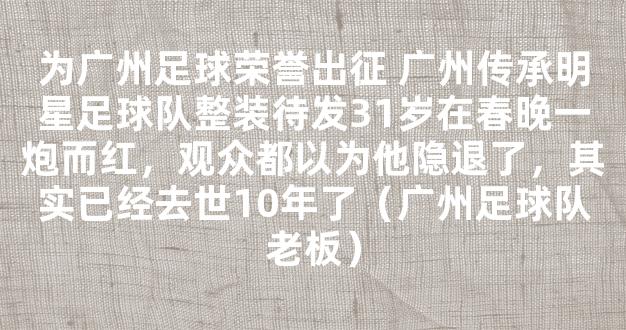 为广州足球荣誉出征 广州传承明星足球队整装待发31岁在春晚一炮而红，观众都以为他隐退了，其实已经去世10年了（广州足球队老板）