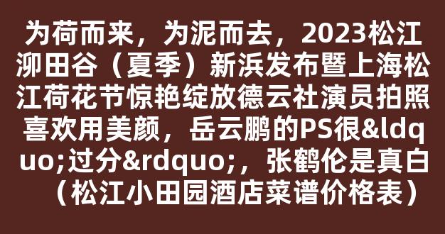 为荷而来，为泥而去，2023松江泖田谷（夏季）新浜发布暨上海松江荷花节惊艳绽放德云社演员拍照喜欢用美颜，岳云鹏的PS很“过分”，张鹤伦是真白（松江小田园酒店菜谱价格表）