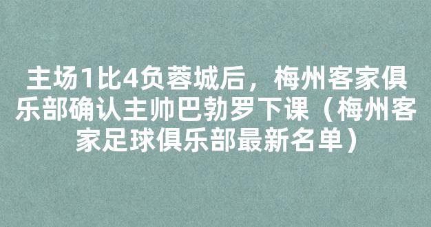 主场1比4负蓉城后，梅州客家俱乐部确认主帅巴勃罗下课（梅州客家足球俱乐部最新名单）