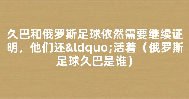 久巴和俄罗斯足球依然需要继续证明，他们还“活着（俄罗斯足球久巴是谁）