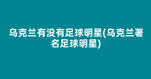 乌克兰有没有足球明星(乌克兰著名足球明星)