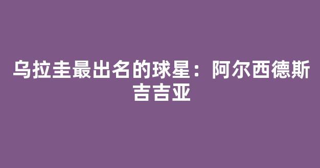 乌拉圭最出名的球星：阿尔西德斯吉吉亚