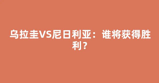 乌拉圭VS尼日利亚：谁将获得胜利？