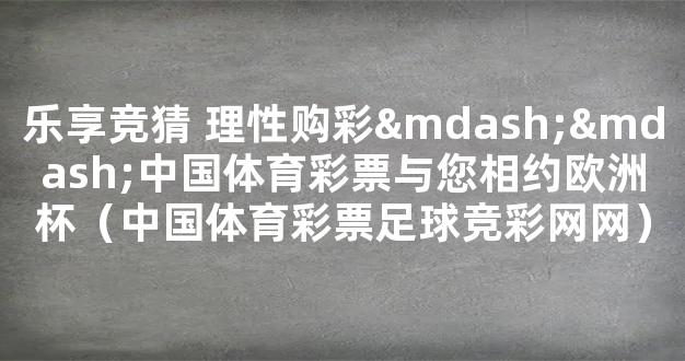 乐享竞猜 理性购彩——中国体育彩票与您相约欧洲杯（中国体育彩票足球竞彩网网）