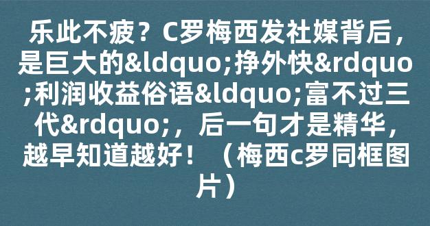 乐此不疲？C罗梅西发社媒背后，是巨大的“挣外快”利润收益俗语“富不过三代”，后一句才是精华，越早知道越好！（梅西c罗同框图片）