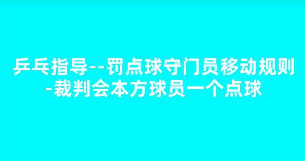 乒乓指导--罚点球守门员移动规则-裁判会本方球员一个点球