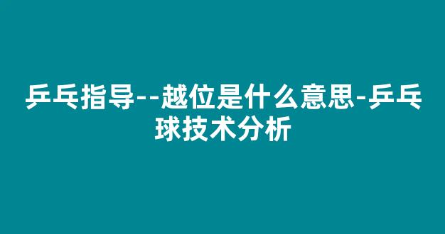 乒乓指导--越位是什么意思-乒乓球技术分析