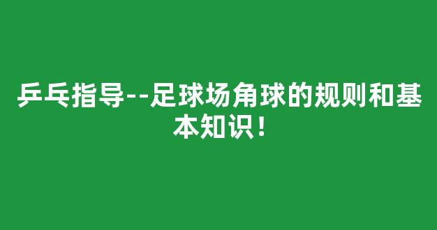 乒乓指导--足球场角球的规则和基本知识！