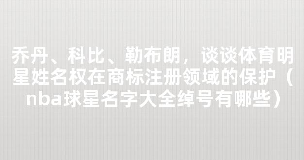 乔丹、科比、勒布朗，谈谈体育明星姓名权在商标注册领域的保护（nba球星名字大全绰号有哪些）