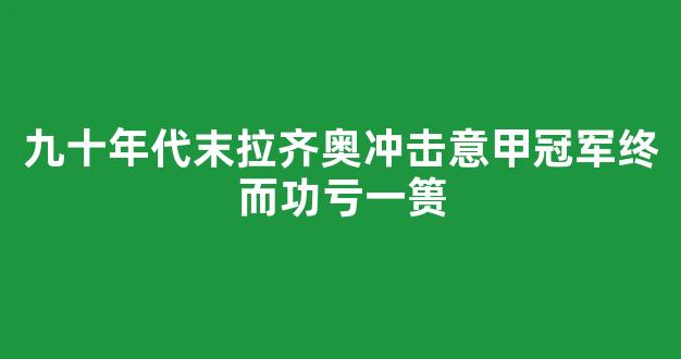 九十年代末拉齐奥冲击意甲冠军终而功亏一篑