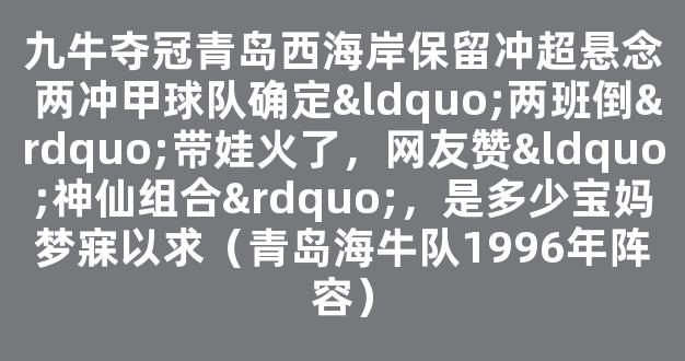 九牛夺冠青岛西海岸保留冲超悬念 两冲甲球队确定“两班倒”带娃火了，网友赞“神仙组合”，是多少宝妈梦寐以求（青岛海牛队1996年阵容）