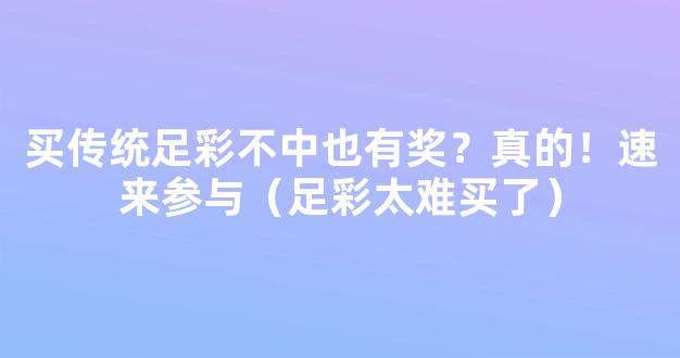 买传统足彩不中也有奖？真的！速来参与（足彩太难买了）