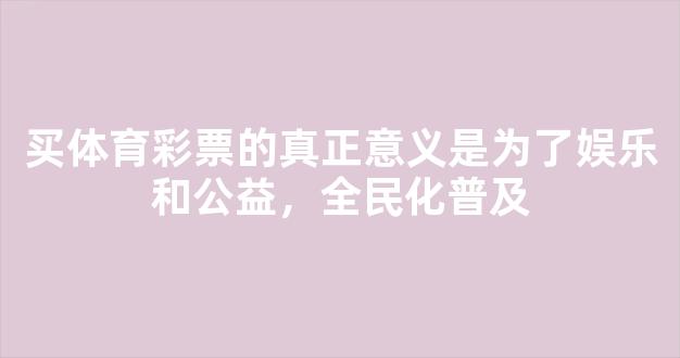 买体育彩票的真正意义是为了娱乐和公益，全民化普及