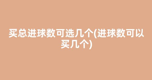 买总进球数可选几个(进球数可以买几个)