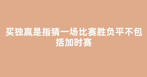 买独赢是指猜一场比赛胜负平不包括加时赛