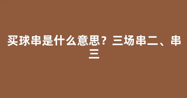 买球串是什么意思？三场串二、串三