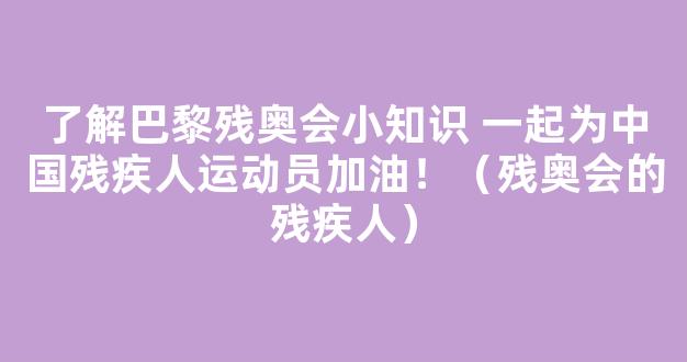 了解巴黎残奥会小知识 一起为中国残疾人运动员加油！（残奥会的残疾人）