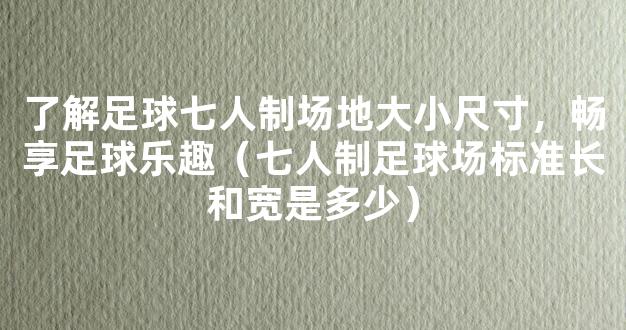 了解足球七人制场地大小尺寸，畅享足球乐趣（七人制足球场标准长和宽是多少）