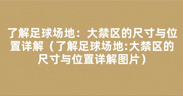 了解足球场地：大禁区的尺寸与位置详解（了解足球场地:大禁区的尺寸与位置详解图片）