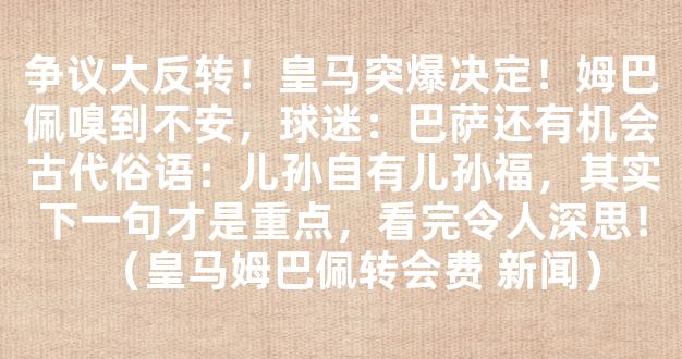 争议大反转！皇马突爆决定！姆巴佩嗅到不安，球迷：巴萨还有机会古代俗语：儿孙自有儿孙福，其实下一句才是重点，看完令人深思！（皇马姆巴佩转会费 新闻）