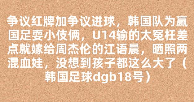 争议红牌加争议进球，韩国队为赢国足耍小伎俩，U14输的太冤枉差点就嫁给周杰伦的江语晨，晒照两混血娃，没想到孩子都这么大了（韩国足球dgb18号）