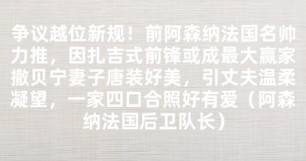 争议越位新规！前阿森纳法国名帅力推，因扎吉式前锋或成最大赢家撒贝宁妻子唐装好美，引丈夫温柔凝望，一家四口合照好有爱（阿森纳法国后卫队长）