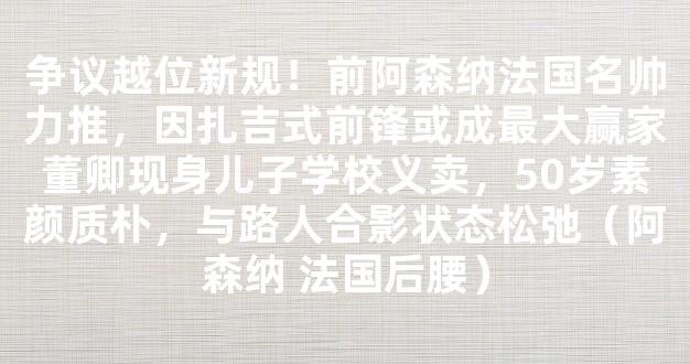 争议越位新规！前阿森纳法国名帅力推，因扎吉式前锋或成最大赢家董卿现身儿子学校义卖，50岁素颜质朴，与路人合影状态松弛（阿森纳 法国后腰）