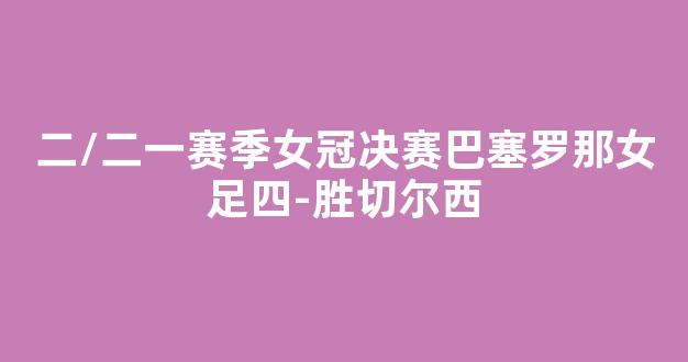 二/二一赛季女冠决赛巴塞罗那女足四-胜切尔西