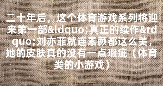 二十年后，这个体育游戏系列将迎来第一部“真正的续作”刘亦菲就连素颜都这么美，她的皮肤真的没有一点瑕疵（体育类的小游戏）