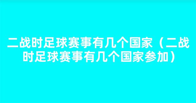 二战时足球赛事有几个国家（二战时足球赛事有几个国家参加）