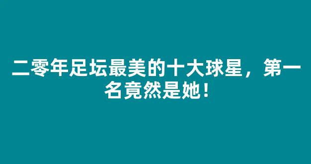 二零年足坛最美的十大球星，第一名竟然是她！