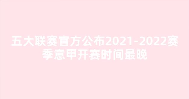 五大联赛官方公布2021-2022赛季意甲开赛时间最晚