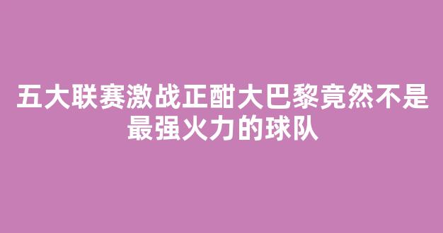 五大联赛激战正酣大巴黎竟然不是最强火力的球队