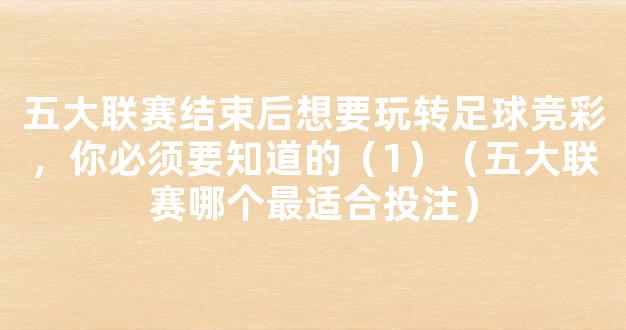 五大联赛结束后想要玩转足球竞彩，你必须要知道的（1）（五大联赛哪个最适合投注）