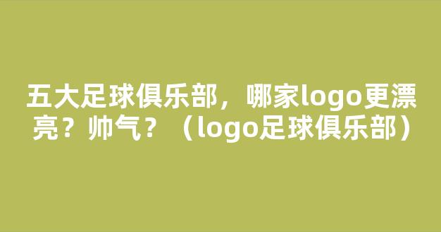 五大足球俱乐部，哪家logo更漂亮？帅气？（logo足球俱乐部）