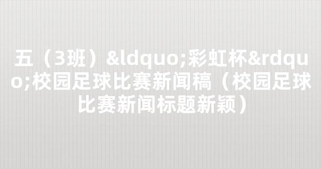 五（3班）“彩虹杯”校园足球比赛新闻稿（校园足球比赛新闻标题新颖）