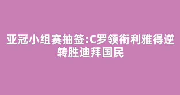 亚冠小组赛抽签:C罗领衔利雅得逆转胜迪拜国民