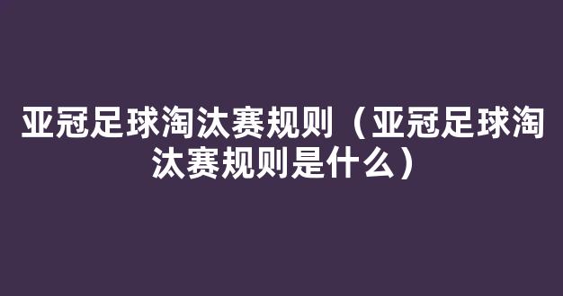 亚冠足球淘汰赛规则（亚冠足球淘汰赛规则是什么）