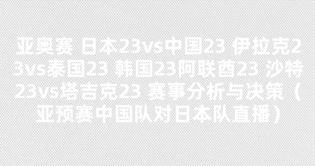 亚奥赛 日本23vs中国23 伊拉克23vs泰国23 韩国23阿联酋23 沙特23vs塔吉克23 赛事分析与决策（亚预赛中国队对日本队直播）