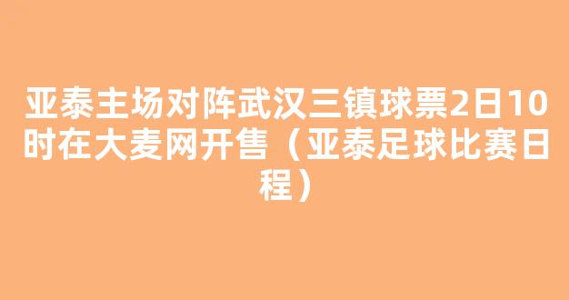 亚泰主场对阵武汉三镇球票2日10时在大麦网开售（亚泰足球比赛日程）