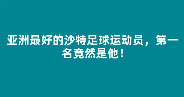 亚洲最好的沙特足球运动员，第一名竟然是他！