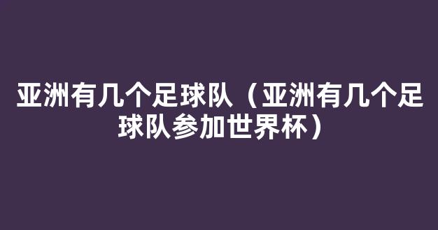 亚洲有几个足球队（亚洲有几个足球队参加世界杯）