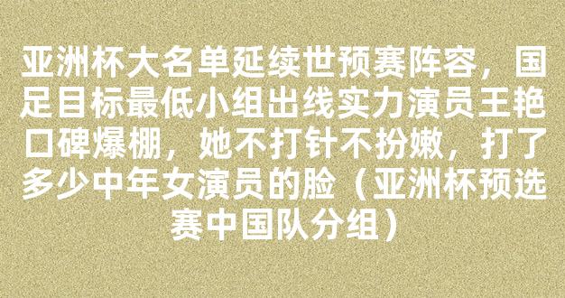 亚洲杯大名单延续世预赛阵容，国足目标最低小组出线实力演员王艳口碑爆棚，她不打针不扮嫩，打了多少中年女演员的脸（亚洲杯预选赛中国队分组）