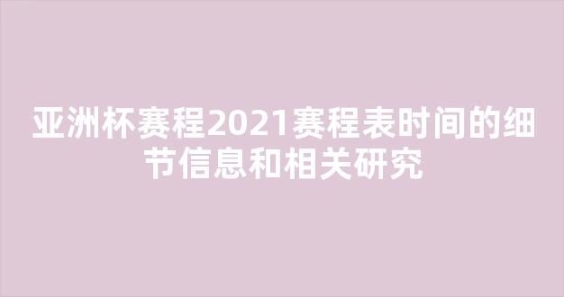 亚洲杯赛程2021赛程表时间的细节信息和相关研究