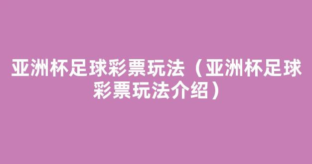 亚洲杯足球彩票玩法（亚洲杯足球彩票玩法介绍）