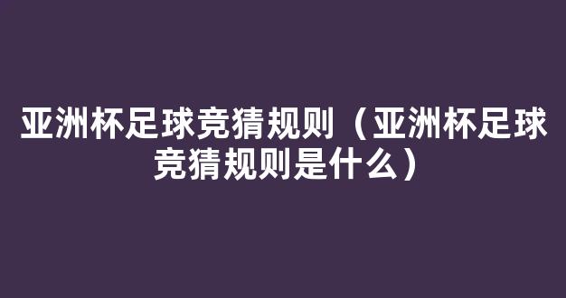 亚洲杯足球竞猜规则（亚洲杯足球竞猜规则是什么）