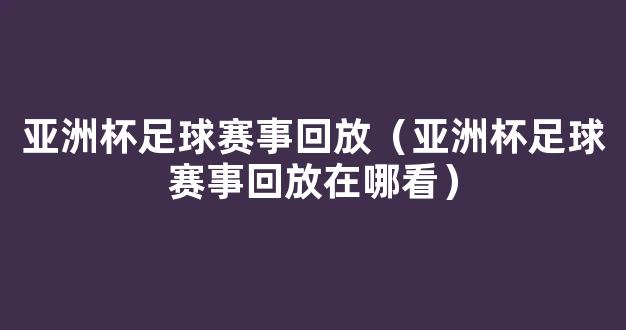 亚洲杯足球赛事回放（亚洲杯足球赛事回放在哪看）